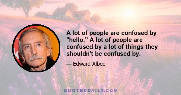 A lot of people are confused by hello. A lot of people are confused by a lot of things they shouldn't be confused by.