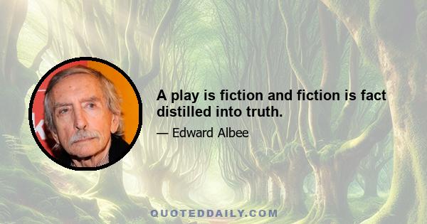 A play is fiction and fiction is fact distilled into truth.