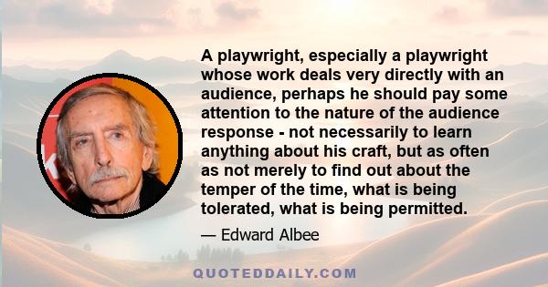 A playwright, especially a playwright whose work deals very directly with an audience, perhaps he should pay some attention to the nature of the audience response - not necessarily to learn anything about his craft, but 