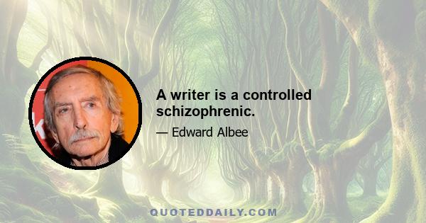 A writer is a controlled schizophrenic.