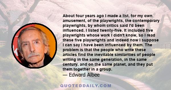 About four years ago I made a list, for my own amusement, of the playwrights, the contemporary playwrights, by whom critics said I'd been influenced. I listed twenty-five. It included five playwrights whose work I