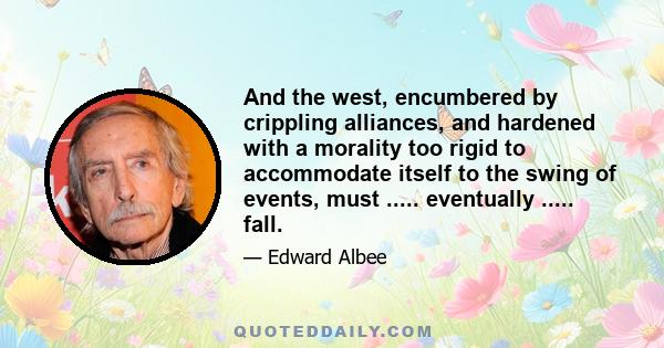 And the west, encumbered by crippling alliances, and hardened with a morality too rigid to accommodate itself to the swing of events, must ..... eventually ..... fall.