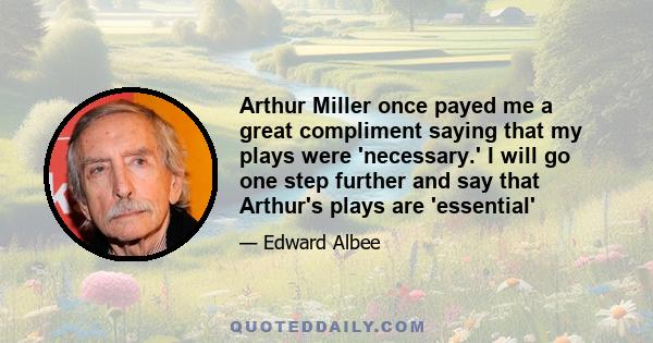 Arthur Miller once payed me a great compliment saying that my plays were 'necessary.' I will go one step further and say that Arthur's plays are 'essential'