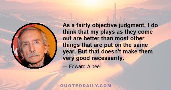 As a fairly objective judgment, I do think that my plays as they come out are better than most other things that are put on the same year. But that doesn't make them very good necessarily.