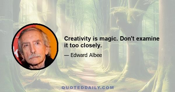 Creativity is magic. Don't examine it too closely.