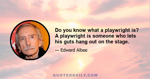 Do you know what a playwright is? A playwright is someone who lets his guts hang out on the stage.