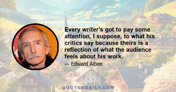 Every writer's got to pay some attention, I suppose, to what his critics say because theirs is a reflection of what the audience feels about his work.