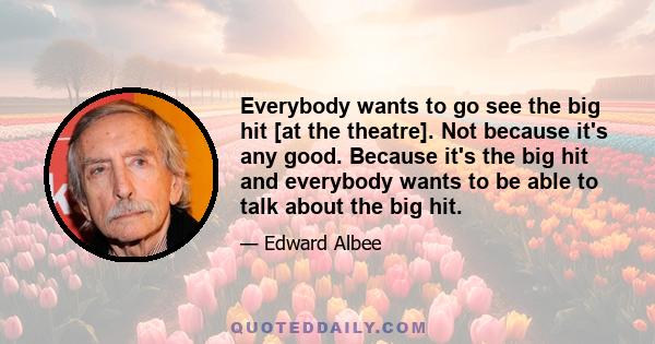 Everybody wants to go see the big hit [at the theatre]. Not because it's any good. Because it's the big hit and everybody wants to be able to talk about the big hit.