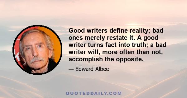 Good writers define reality; bad ones merely restate it. A good writer turns fact into truth; a bad writer will, more often than not, accomplish the opposite.