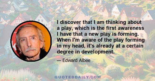 I discover that I am thinking about a play, which is the first awareness I have that a new play is forming. When I'm aware of the play forming in my head, it's already at a certain degree in development.