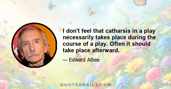 I don't feel that catharsis in a play necessarily takes place during the course of a play. Often it should take place afterward.