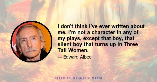 I don't think I've ever written about me. I'm not a character in any of my plays, except that boy, that silent boy that turns up in Three Tall Women.