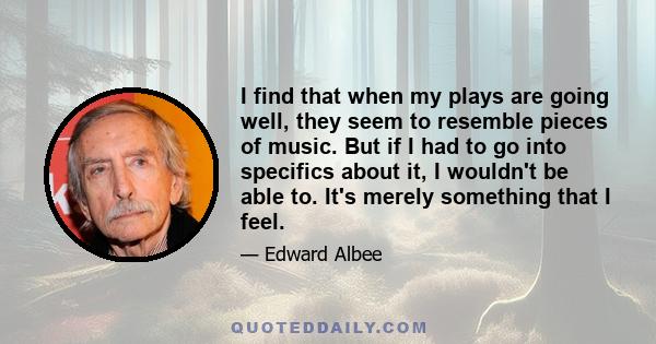 I find that when my plays are going well, they seem to resemble pieces of music. But if I had to go into specifics about it, I wouldn't be able to. It's merely something that I feel.