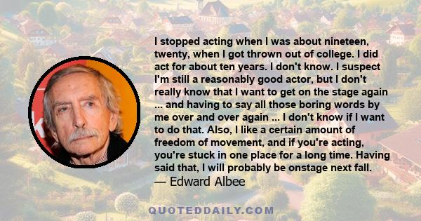 I stopped acting when I was about nineteen, twenty, when I got thrown out of college. I did act for about ten years. I don't know. I suspect I'm still a reasonably good actor, but I don't really know that I want to get