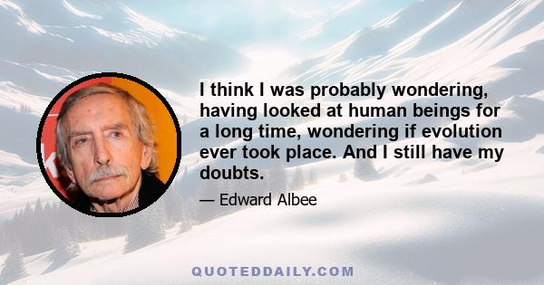 I think I was probably wondering, having looked at human beings for a long time, wondering if evolution ever took place. And I still have my doubts.