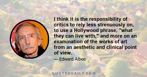 I think it is the responsibility of critics to rely less strenuously on, to use a Hollywood phrase, what they can live with, and more on an examination of the works of art from an aesthetic and clinical point of view.