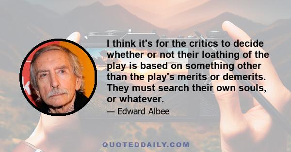 I think it's for the critics to decide whether or not their loathing of the play is based on something other than the play's merits or demerits. They must search their own souls, or whatever.