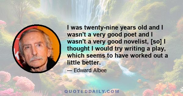 I was twenty-nine years old and I wasn't a very good poet and I wasn't a very good novelist, [so] I thought I would try writing a play, which seems to have worked out a little better.