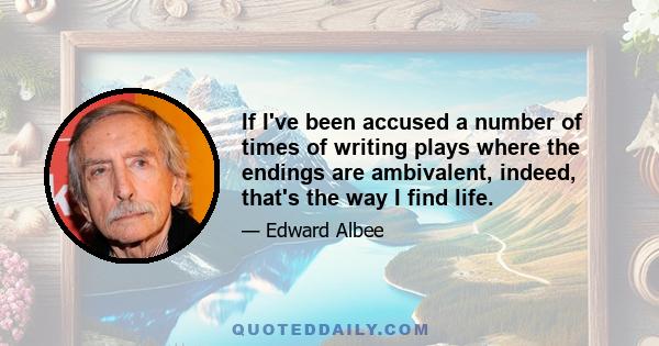 If I've been accused a number of times of writing plays where the endings are ambivalent, indeed, that's the way I find life.