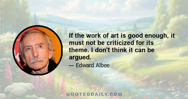 If the work of art is good enough, it must not be criticized for its theme. I don't think it can be argued.