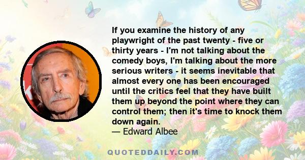 If you examine the history of any playwright of the past twenty - five or thirty years - I'm not talking about the comedy boys, I'm talking about the more serious writers - it seems inevitable that almost every one has