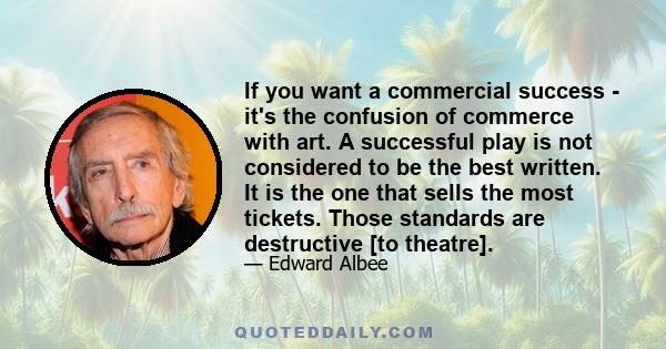 If you want a commercial success - it's the confusion of commerce with art. A successful play is not considered to be the best written. It is the one that sells the most tickets. Those standards are destructive [to