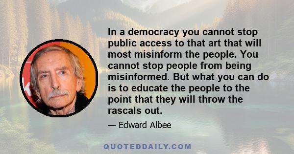 In a democracy you cannot stop public access to that art that will most misinform the people. You cannot stop people from being misinformed. But what you can do is to educate the people to the point that they will throw 