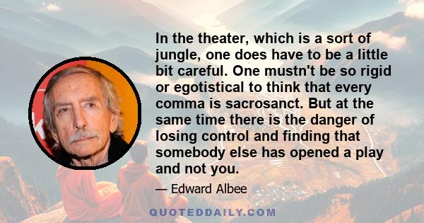 In the theater, which is a sort of jungle, one does have to be a little bit careful. One mustn't be so rigid or egotistical to think that every comma is sacrosanct. But at the same time there is the danger of losing