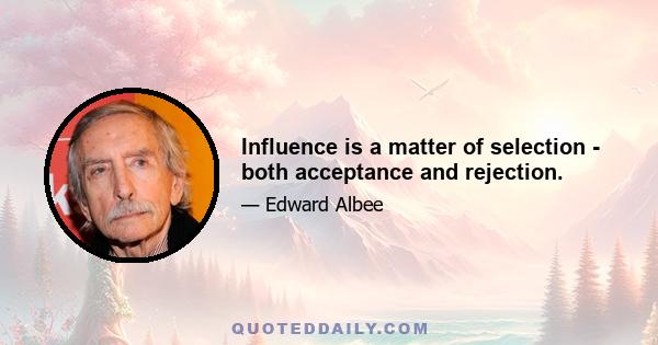 Influence is a matter of selection - both acceptance and rejection.