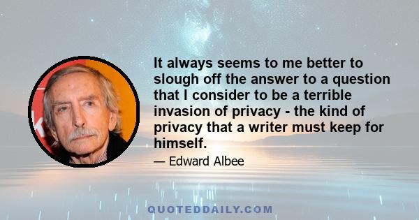 It always seems to me better to slough off the answer to a question that I consider to be a terrible invasion of privacy - the kind of privacy that a writer must keep for himself.