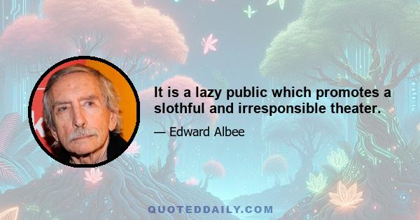 It is a lazy public which promotes a slothful and irresponsible theater.