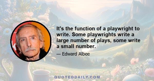 It's the function of a playwright to write. Some playwrights write a large number of plays, some write a small number.