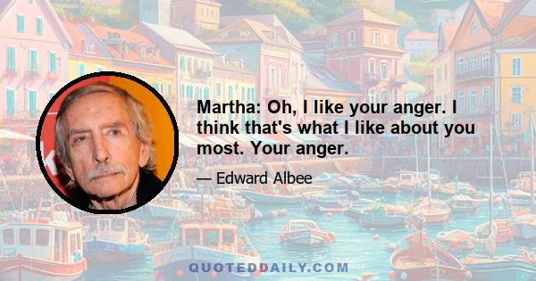 Martha: Oh, I like your anger. I think that's what I like about you most. Your anger.