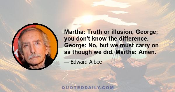 Martha: Truth or illusion, George; you don't know the difference. George: No, but we must carry on as though we did. Martha: Amen.