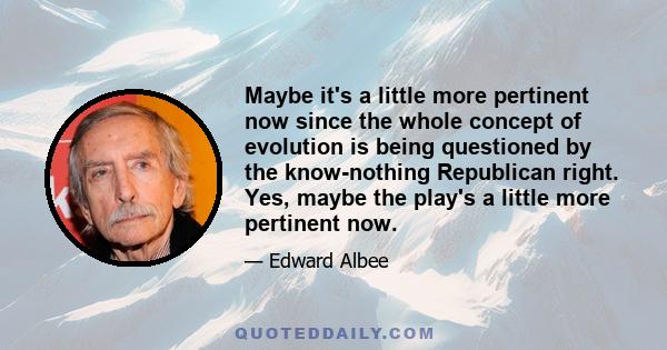 Maybe it's a little more pertinent now since the whole concept of evolution is being questioned by the know-nothing Republican right. Yes, maybe the play's a little more pertinent now.