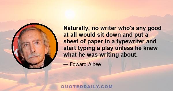 Naturally, no writer who's any good at all would sit down and put a sheet of paper in a typewriter and start typing a play unless he knew what he was writing about.