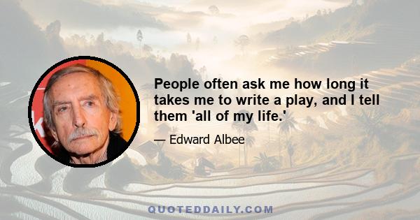 People often ask me how long it takes me to write a play, and I tell them 'all of my life.'