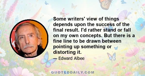 Some writers' view of things depends upon the success of the final result. I'd rather stand or fall on my own concepts. But there is a fine line to be drawn between pointing up something or distorting it.