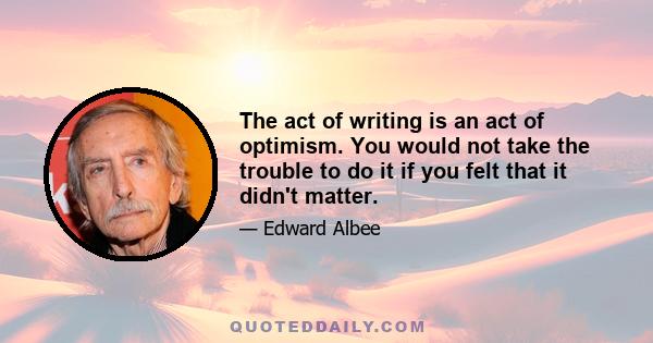 The act of writing is an act of optimism. You would not take the trouble to do it if you felt that it didn't matter.