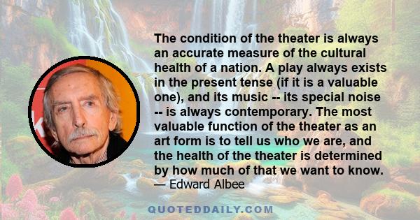 The condition of the theater is always an accurate measure of the cultural health of a nation. A play always exists in the present tense (if it is a valuable one), and its music -- its special noise -- is always