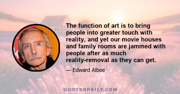 The function of art is to bring people into greater touch with reality, and yet our movie houses and family rooms are jammed with people after as much reality-removal as they can get.