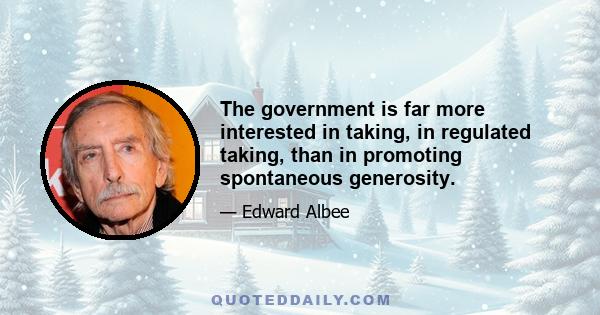 The government is far more interested in taking, in regulated taking, than in promoting spontaneous generosity.