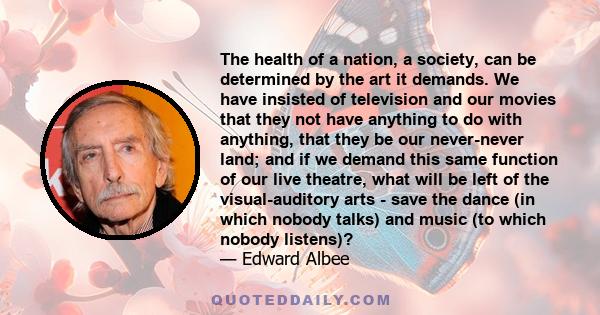 The health of a nation, a society, can be determined by the art it demands. We have insisted of television and our movies that they not have anything to do with anything, that they be our never-never land; and if we