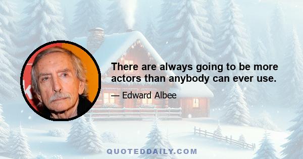 There are always going to be more actors than anybody can ever use.