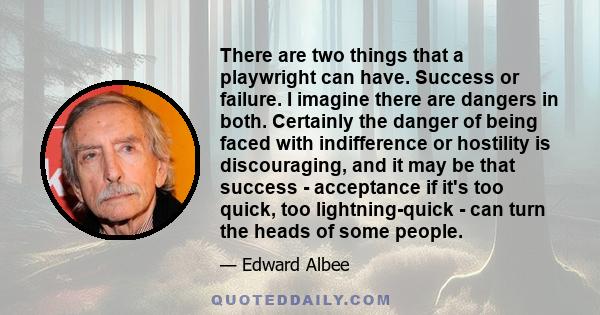 There are two things that a playwright can have. Success or failure. I imagine there are dangers in both. Certainly the danger of being faced with indifference or hostility is discouraging, and it may be that success -