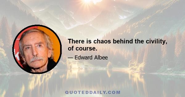 There is chaos behind the civility, of course.