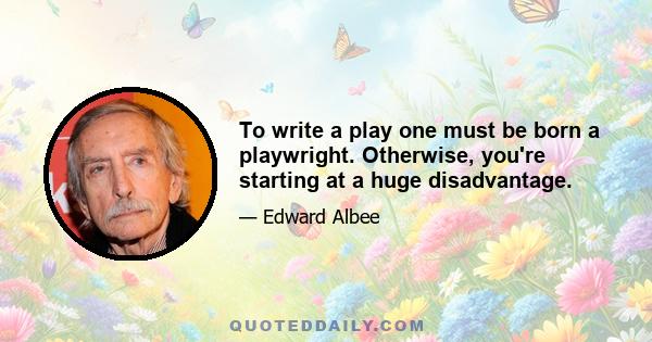 To write a play one must be born a playwright. Otherwise, you're starting at a huge disadvantage.