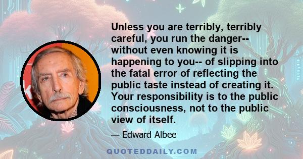 Unless you are terribly, terribly careful, you run the danger-- without even knowing it is happening to you-- of slipping into the fatal error of reflecting the public taste instead of creating it. Your responsibility