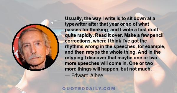 Usually, the way I write is to sit down at a typewriter after that year or so of what passes for thinking, and I write a first draft quite rapidly. Read it over. Make a few pencil corrections, where I think I've got the 