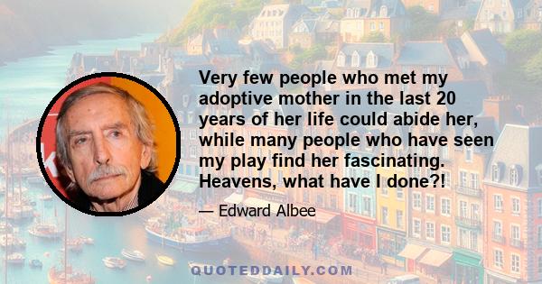 Very few people who met my adoptive mother in the last 20 years of her life could abide her, while many people who have seen my play find her fascinating. Heavens, what have I done?!